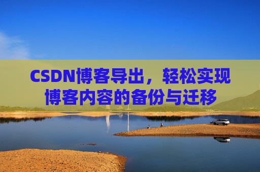 CSDN博客导出,轻松实现博客内容的备份与迁移 CSDN博客导出,轻松实现博客内容的备份与迁移